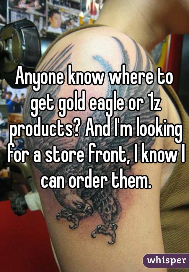 Anyone know where to get gold eagle or 1z products? And I'm looking for a store front, I know I can order them.