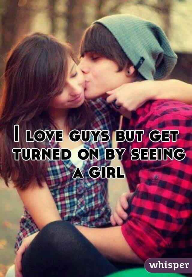 I love guys but get turned on by seeing a girl