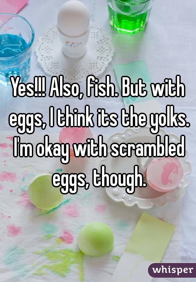 Yes!!! Also, fish. But with eggs, I think its the yolks. I'm okay with scrambled eggs, though.