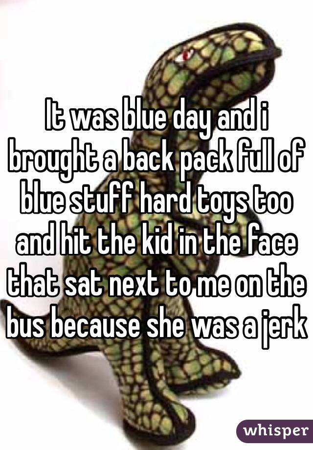 It was blue day and i brought a back pack full of blue stuff hard toys too and hit the kid in the face that sat next to me on the bus because she was a jerk