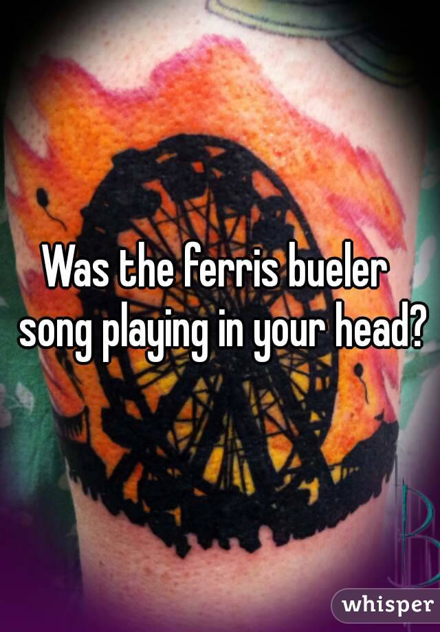 Was the ferris bueler  song playing in your head?