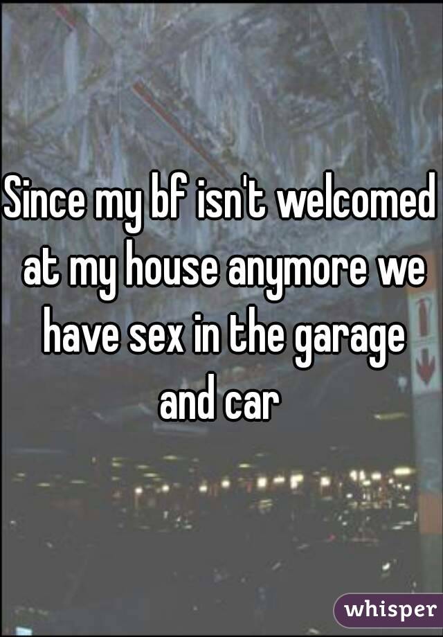 Since my bf isn't welcomed at my house anymore we have sex in the garage and car 
