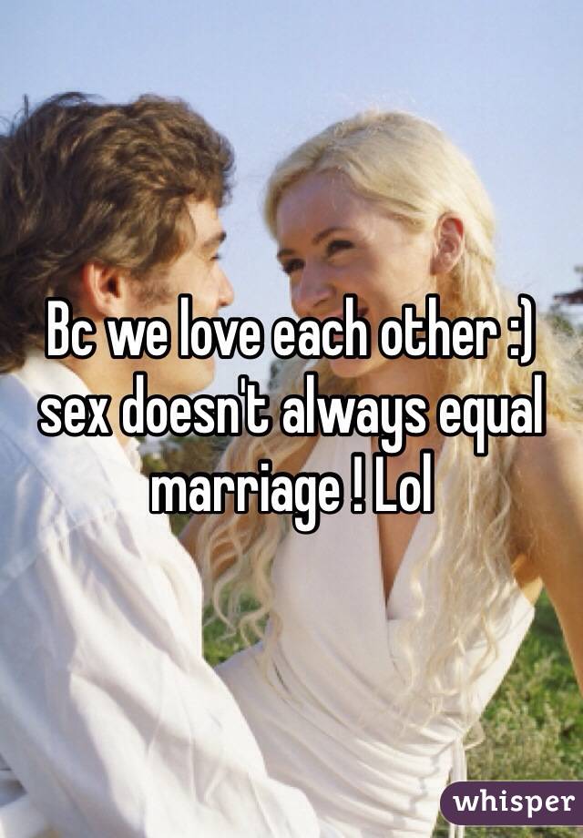 Bc we love each other :) sex doesn't always equal marriage ! Lol 