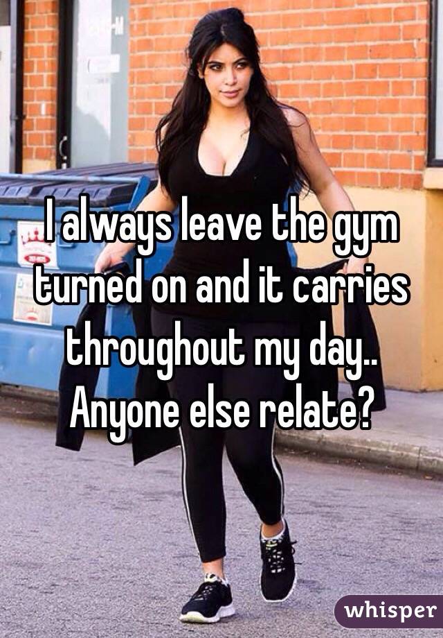 I always leave the gym turned on and it carries throughout my day.. Anyone else relate?
