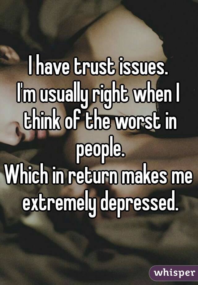 I have trust issues.
I'm usually right when I think of the worst in people.
Which in return makes me extremely depressed.