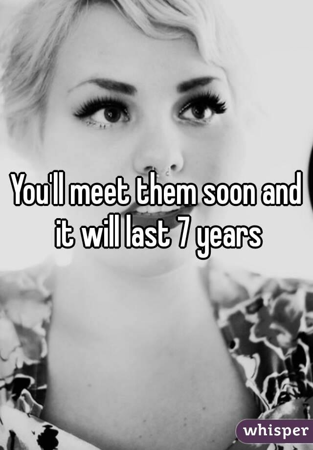 You'll meet them soon and it will last 7 years