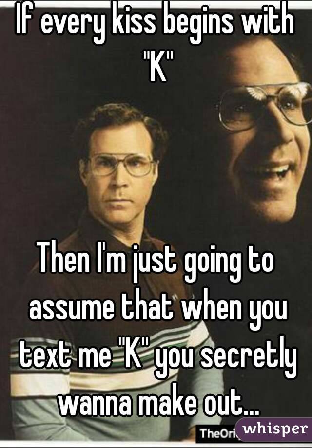 If every kiss begins with "K"



Then I'm just going to assume that when you text me "K" you secretly wanna make out...