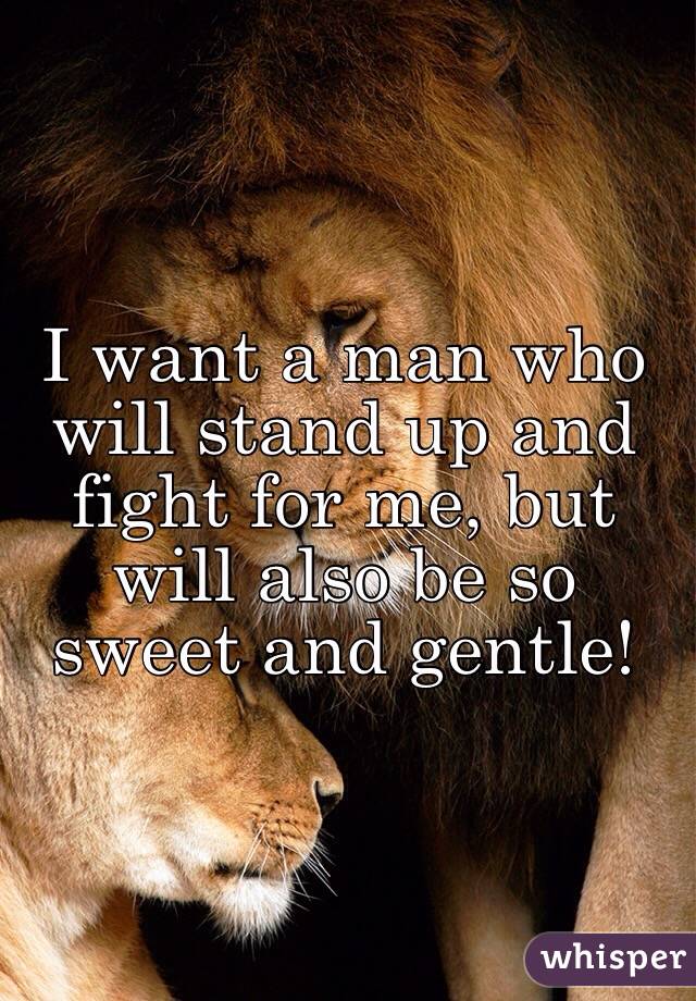 I want a man who will stand up and fight for me, but will also be so sweet and gentle!