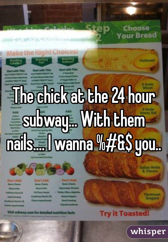 The chick at the 24 hour subway... With them nails.... I wanna %#&$ you..