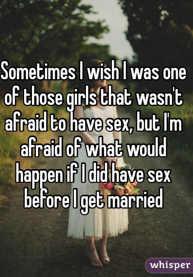 Sometimes I wish I was one of those girls that wasn't afraid to have sex, but I'm afraid of what would happen if I did have sex before I get married
