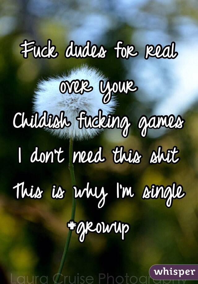 Fuck dudes for real over your
Childish fucking games 
I don't need this shit
This is why I'm single
#growup