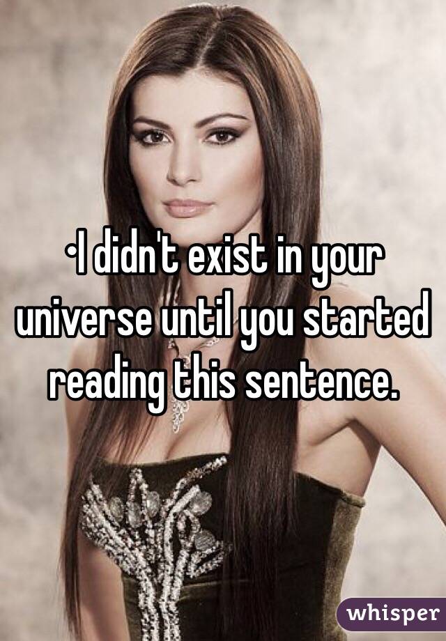 •I didn't exist in your universe until you started reading this sentence.