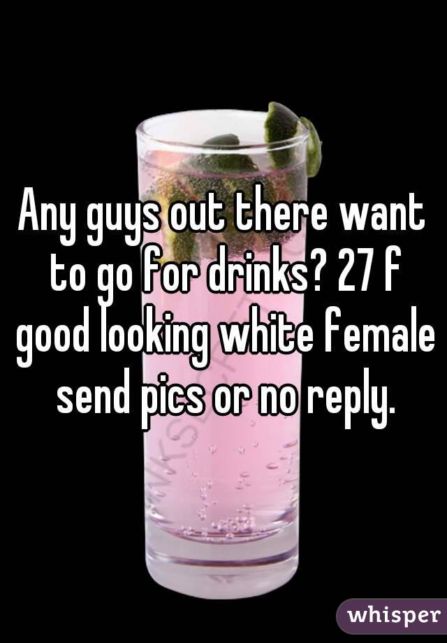 Any guys out there want to go for drinks? 27 f good looking white female send pics or no reply.