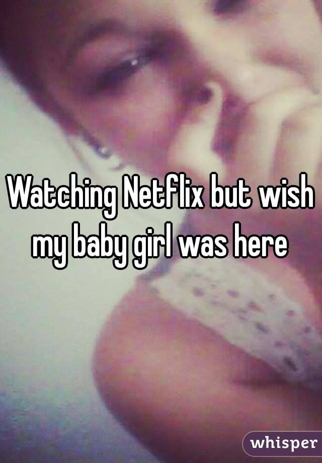 Watching Netflix but wish my baby girl was here 