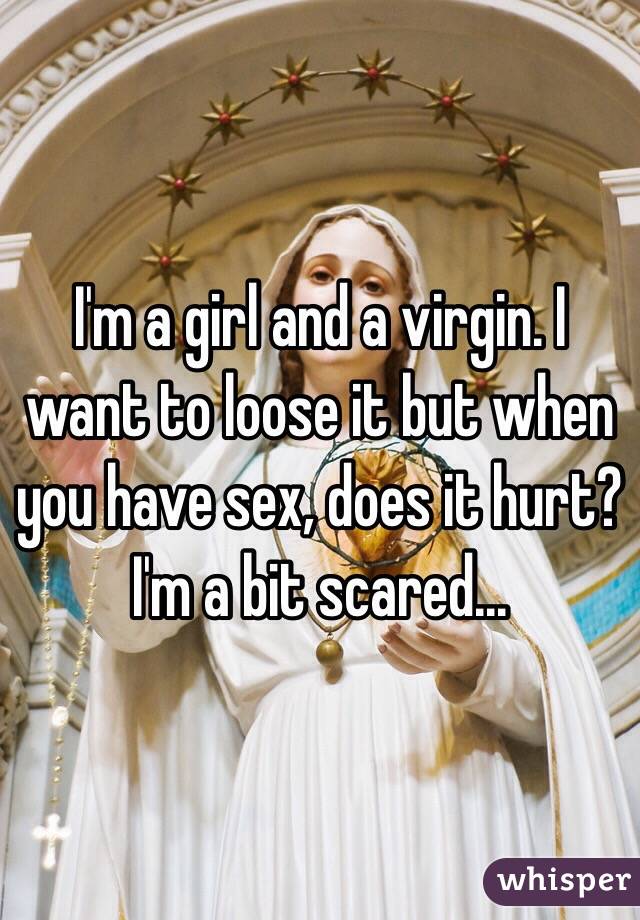 I'm a girl and a virgin. I want to loose it but when you have sex, does it hurt? I'm a bit scared...
