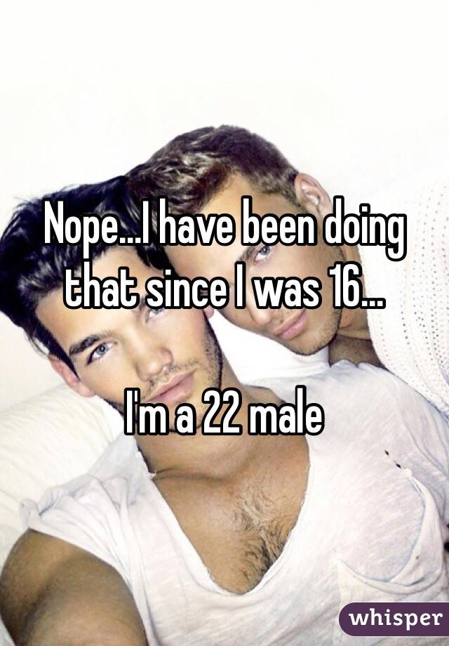 Nope...I have been doing that since I was 16...

I'm a 22 male