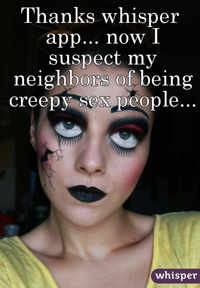 Thanks whisper app... now I suspect my neighbors of being creepy sex people...