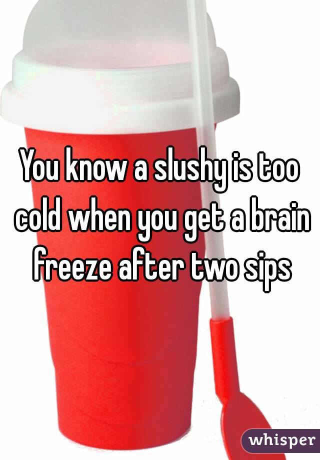 You know a slushy is too cold when you get a brain freeze after two sips