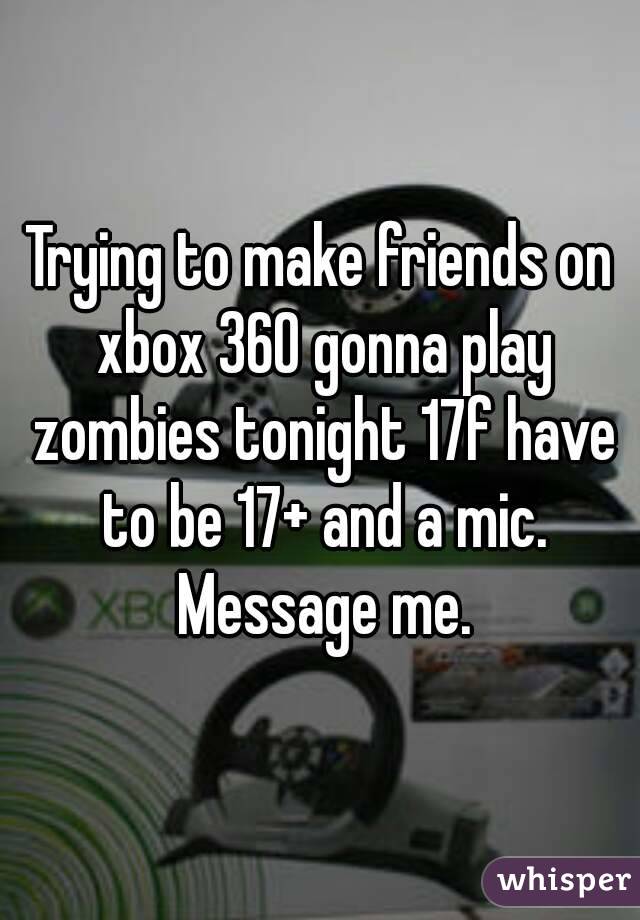 Trying to make friends on xbox 360 gonna play zombies tonight 17f have to be 17+ and a mic. Message me.