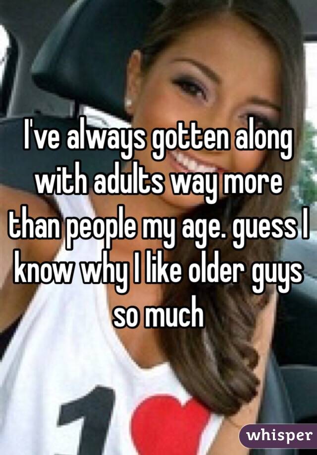 I've always gotten along with adults way more than people my age. guess I know why I like older guys so much 