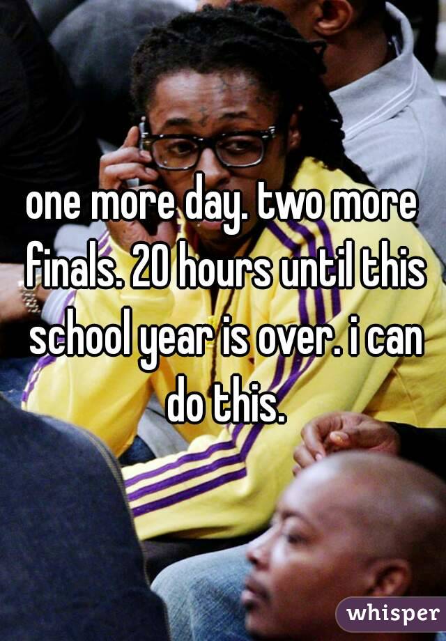one more day. two more finals. 20 hours until this school year is over. i can do this.