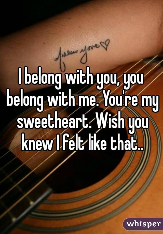 I belong with you, you belong with me. You're my sweetheart. Wish you knew I felt like that..