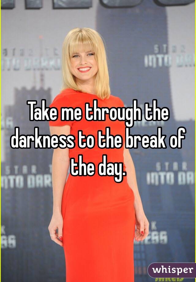 Take me through the darkness to the break of the day.