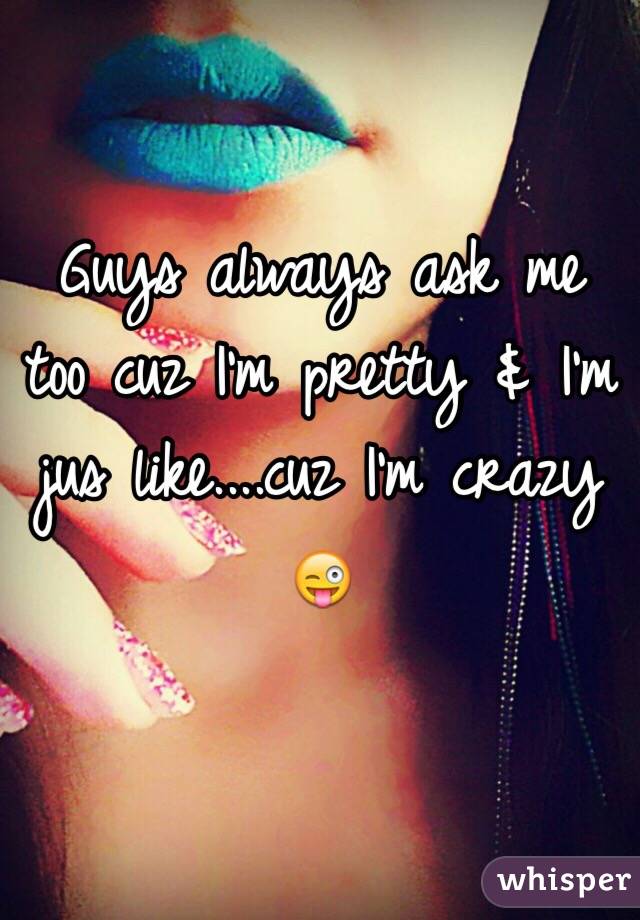 Guys always ask me too cuz I'm pretty & I'm jus like....cuz I'm crazy 😜