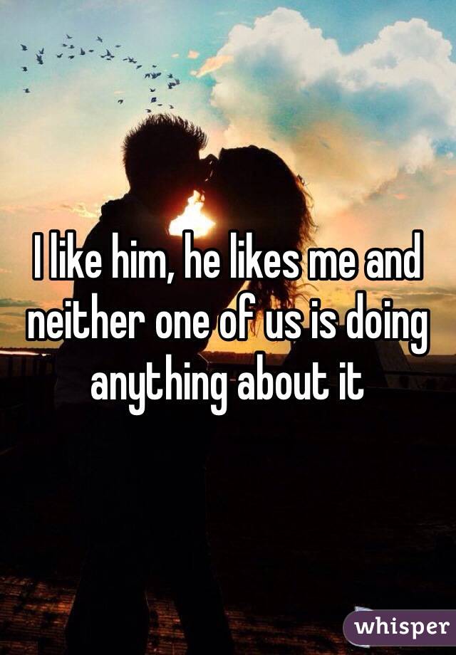 I like him, he likes me and neither one of us is doing anything about it