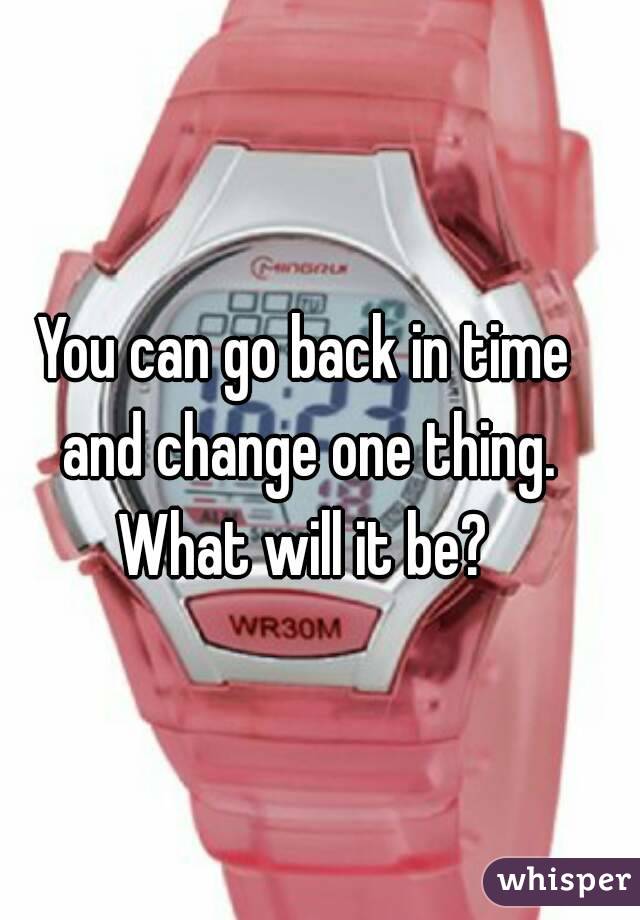 You can go back in time and change one thing. What will it be? 