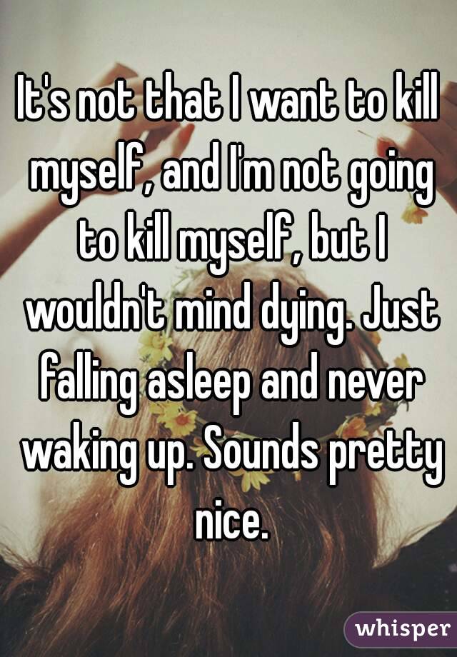 It's not that I want to kill myself, and I'm not going to kill myself, but I wouldn't mind dying. Just falling asleep and never waking up. Sounds pretty nice.