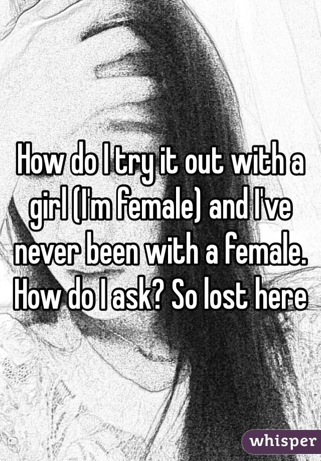 How do I try it out with a girl (I'm female) and I've never been with a female. How do I ask? So lost here 