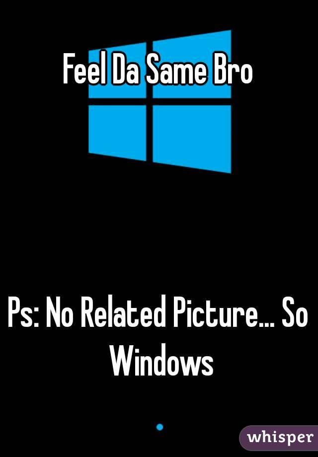 Feel Da Same Bro




Ps: No Related Picture... So Windows