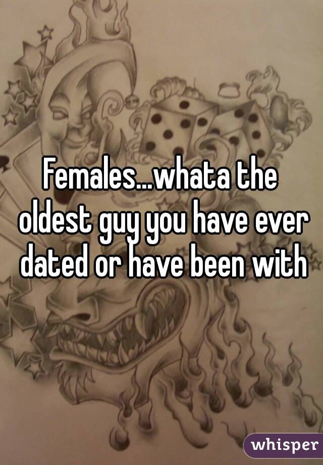 Females...whata the oldest guy you have ever dated or have been with