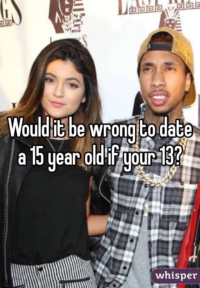 Would it be wrong to date a 15 year old if your 13?