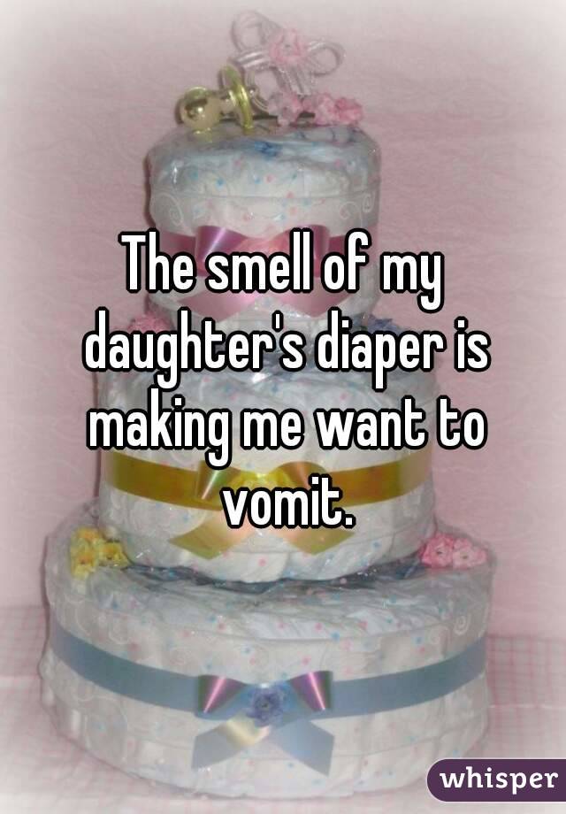 The smell of my daughter's diaper is making me want to vomit.