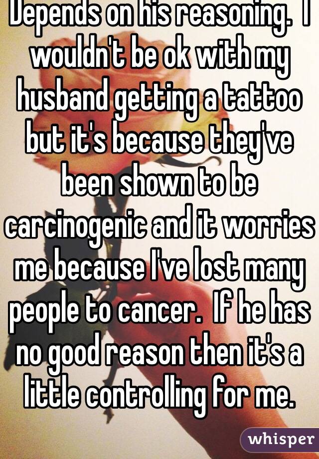 Depends on his reasoning.  I wouldn't be ok with my husband getting a tattoo but it's because they've been shown to be carcinogenic and it worries me because I've lost many people to cancer.  If he has no good reason then it's a little controlling for me.