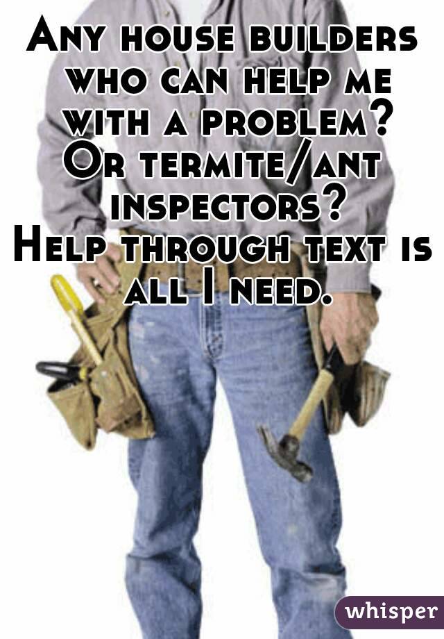 Any house builders who can help me with a problem?
Or termite/ant inspectors?
Help through text is all I need.