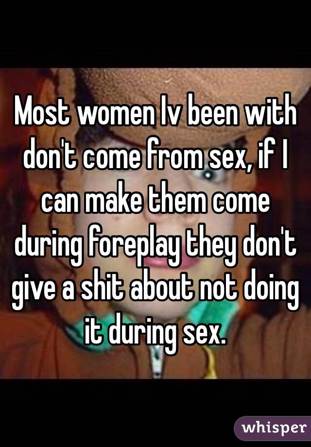 Most women Iv been with don't come from sex, if I can make them come during foreplay they don't give a shit about not doing it during sex. 