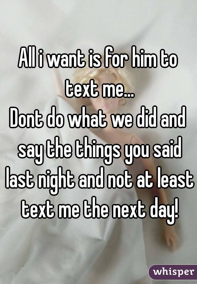 All i want is for him to text me...
Dont do what we did and say the things you said last night and not at least text me the next day!