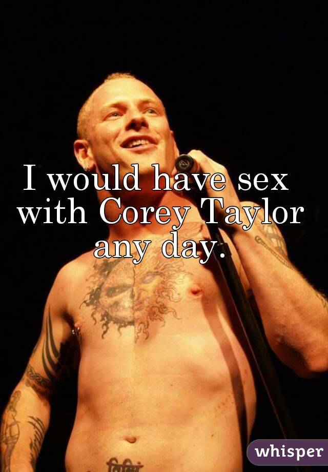 I would have sex with Corey Taylor any day.
