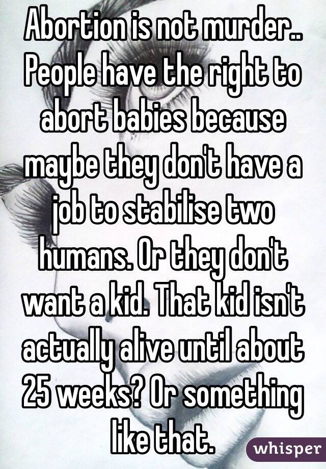 Abortion is not murder.. People have the right to abort babies because maybe they don't have a job to stabilise two humans. Or they don't want a kid. That kid isn't actually alive until about 25 weeks? Or something like that. 