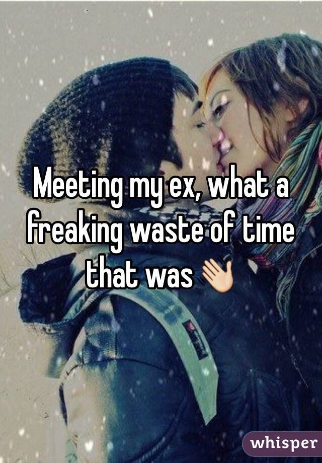 Meeting my ex, what a freaking waste of time that was👋