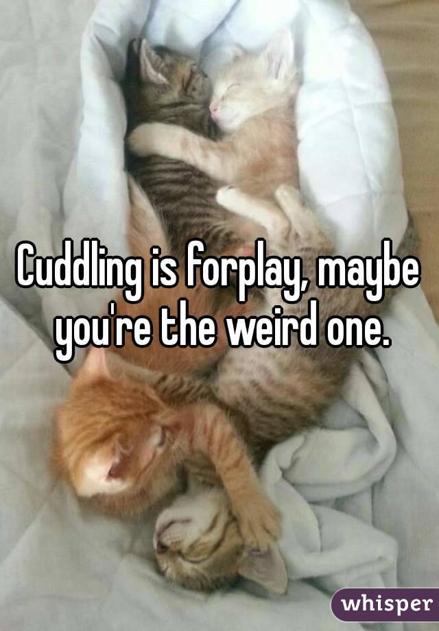 Cuddling is forplay, maybe you're the weird one.