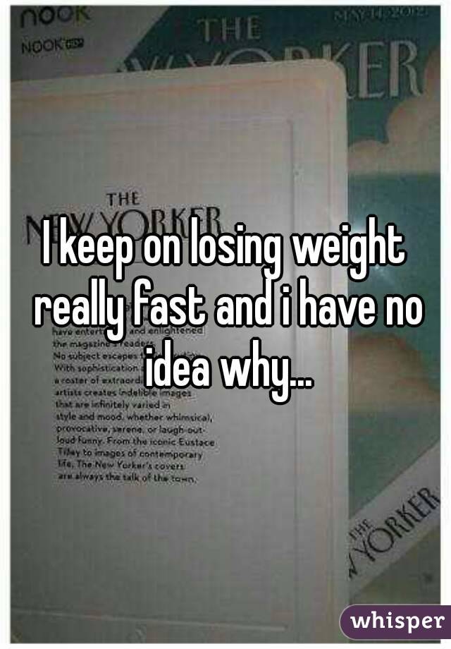 I keep on losing weight really fast and i have no idea why...