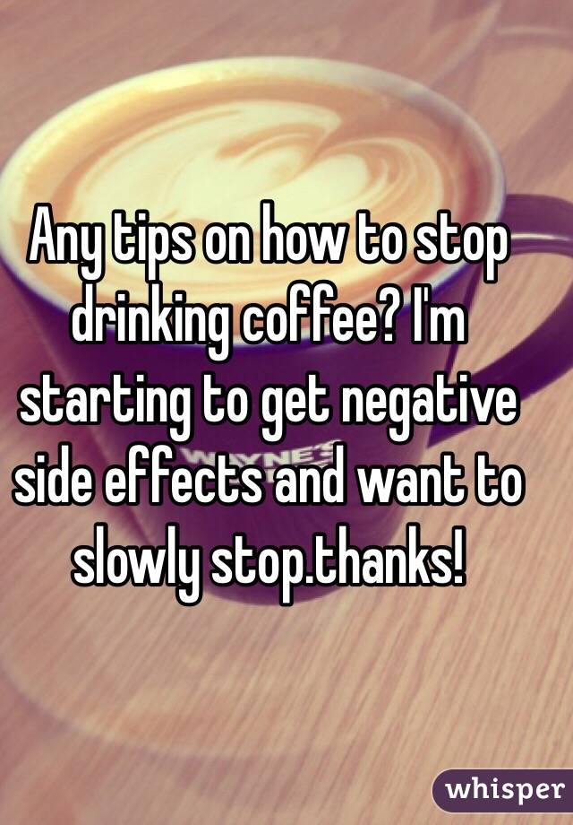 Any tips on how to stop drinking coffee? I'm starting to get negative side effects and want to slowly stop.thanks!