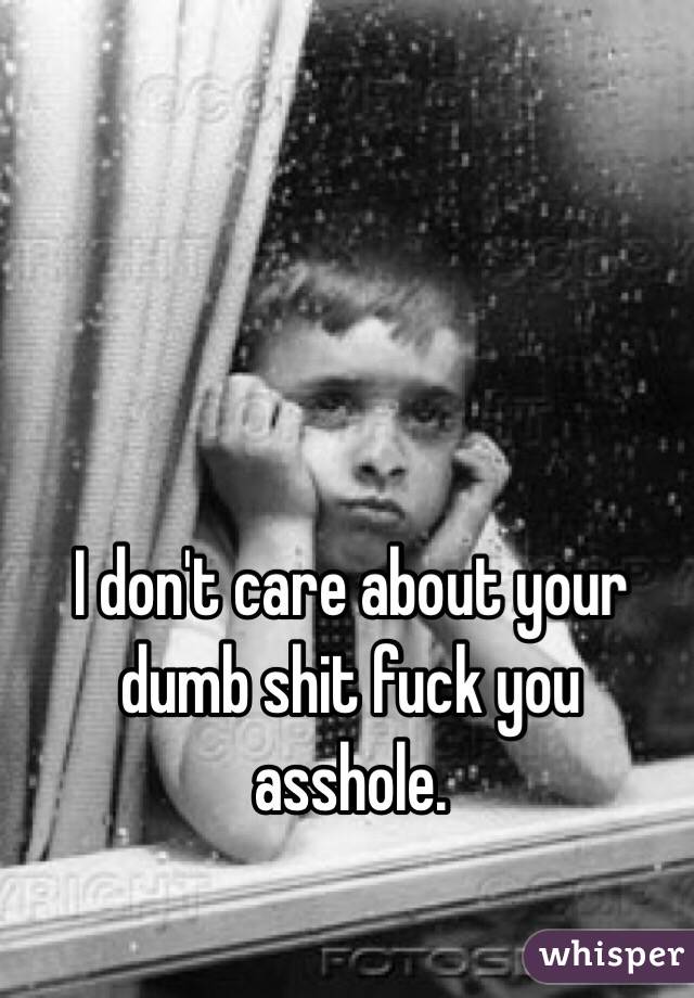 I don't care about your dumb shit fuck you asshole. 