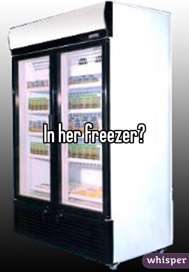 In her freezer?  
