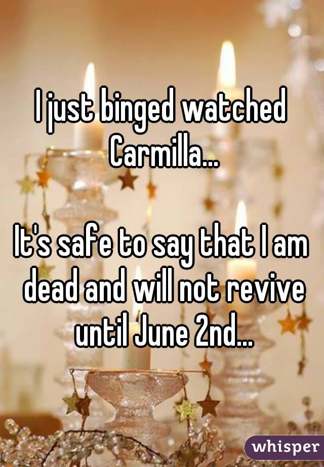 I just binged watched Carmilla...

It's safe to say that I am dead and will not revive until June 2nd...