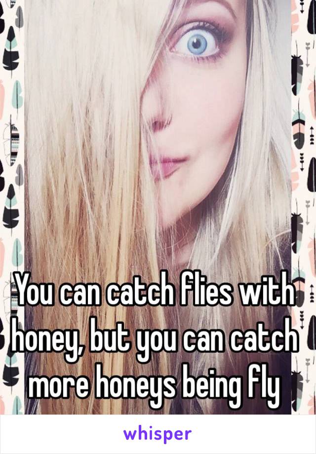 You can catch flies with honey, but you can catch more honeys being fly